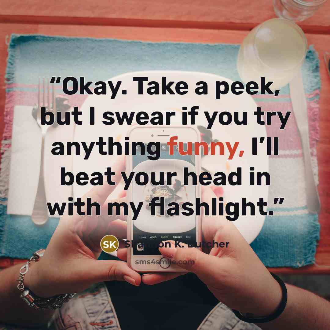 “Okay. Take a peek, but I swear if you try anything funny, I’ll beat your head in with my flashlight.” quote by Shannon K. Butcher