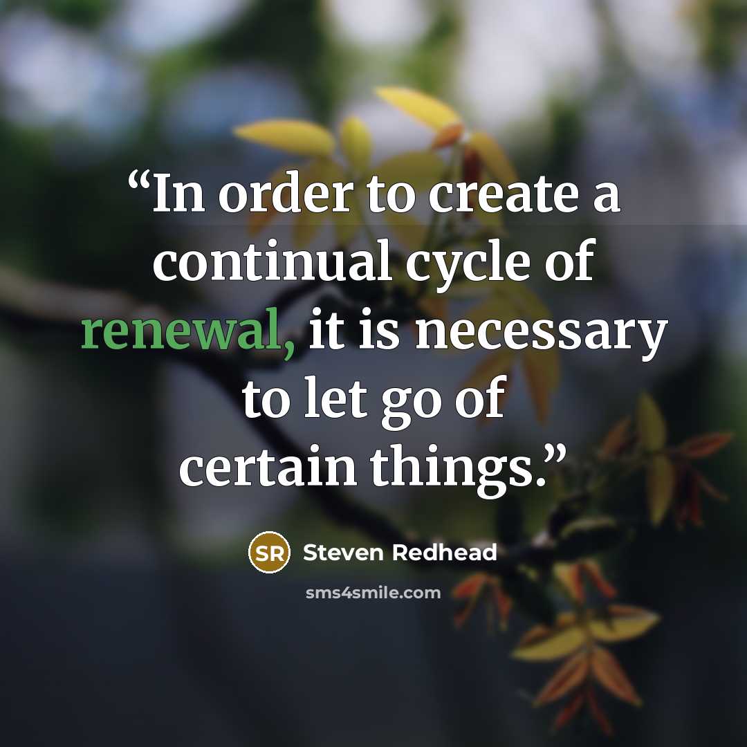 “In order to create a continual cycle of renewal, it is necessary to let go of certain things.” quote by Steven Redhead
