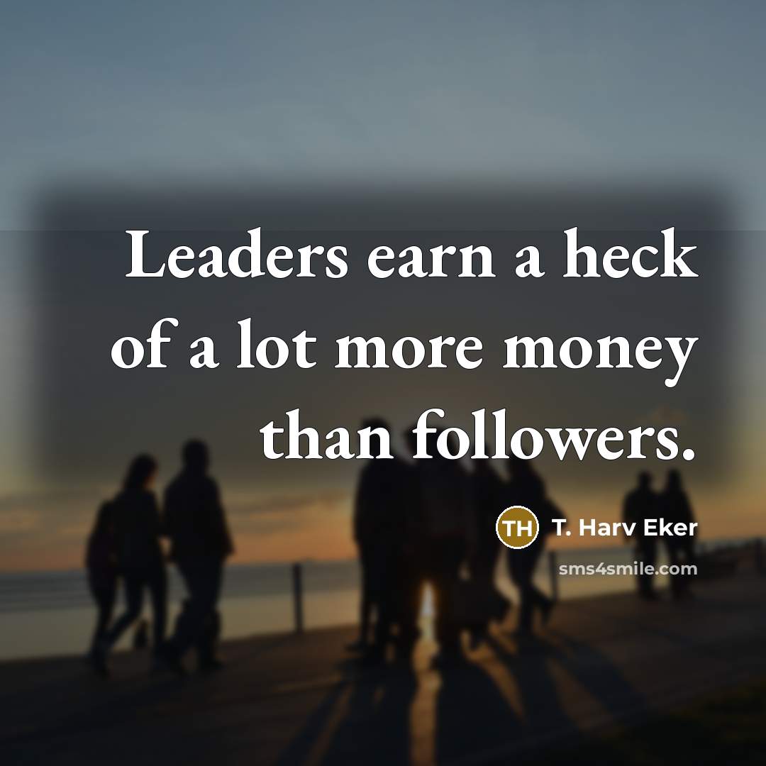 “Leaders earn a heck of a lot more money than…” quote by T. Harv Eker