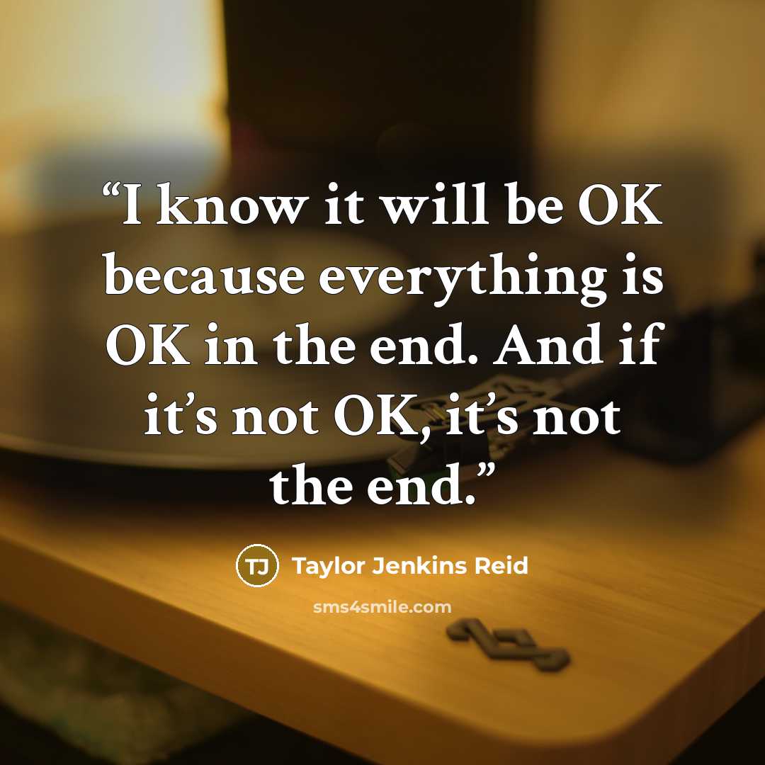 “I know it will be OK because everything is OK in the end. And if it’s not OK, it’s not the end.” quote by Taylor Jenkins Reid