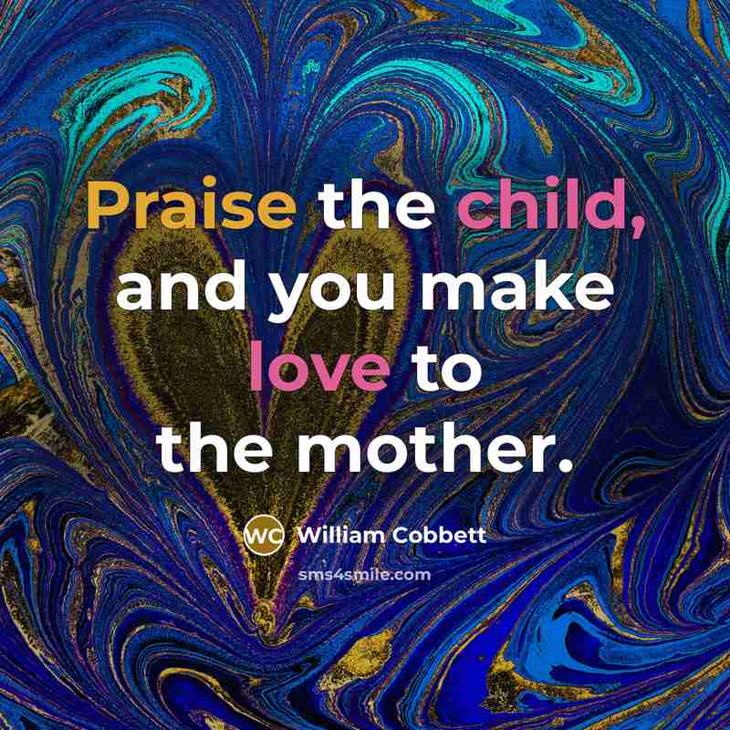 “Praise the child, and you make love to the mother.…” quote by William Cobbett