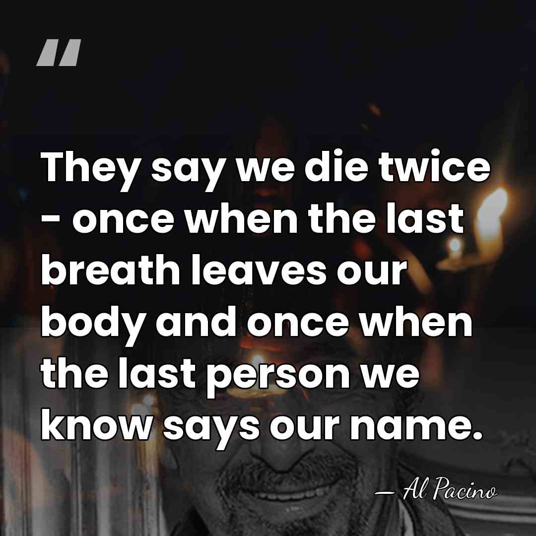 They say we die twice - once when the last breath leaves&hellip; - Al Pacino