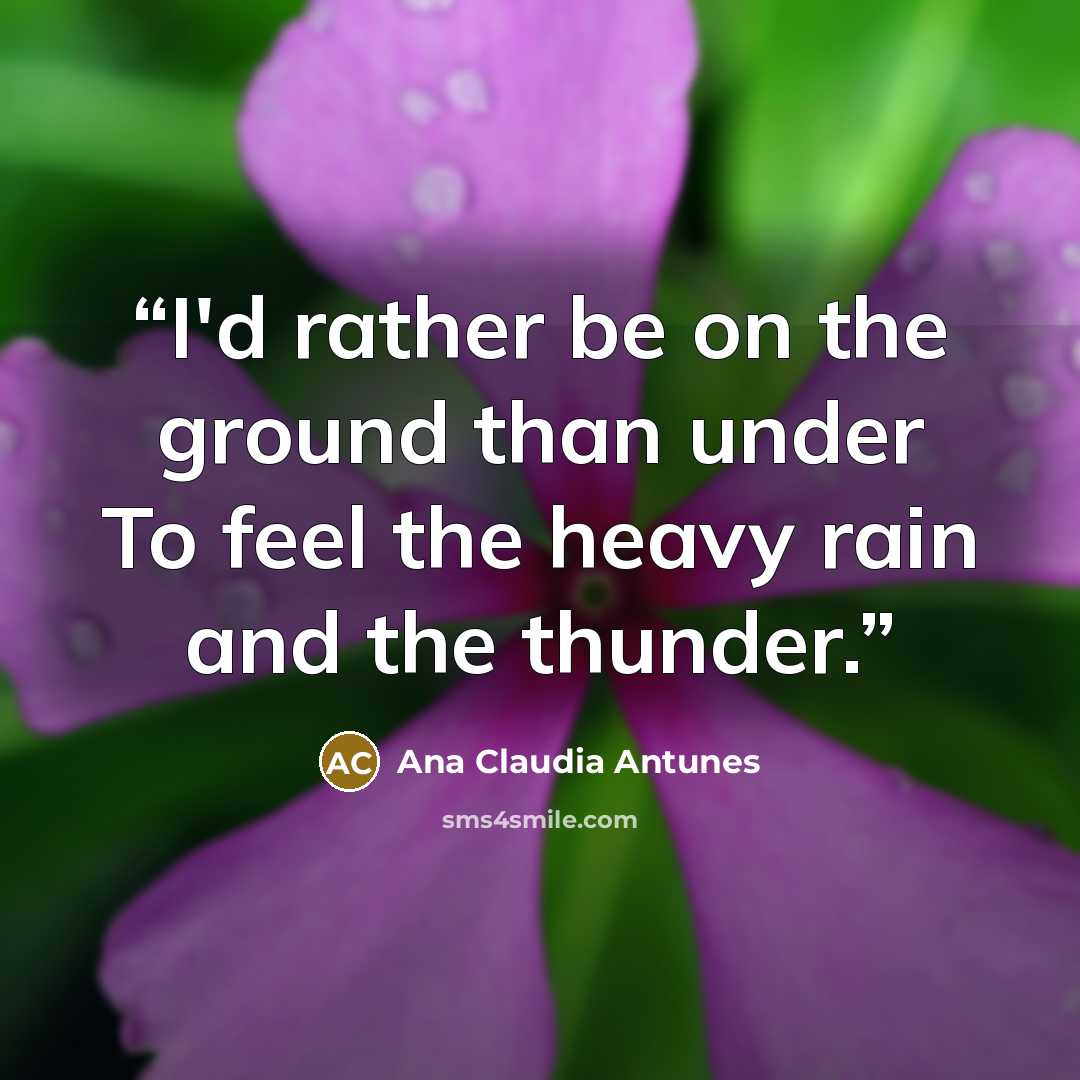 “I'd rather be on the ground than under To feel the heavy rain and the thunder.” quote by Ana Claudia Antunes