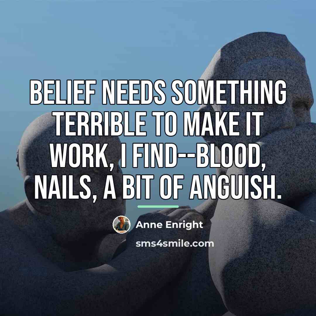 “Belief needs something terrible to make it work, I find--blood,…” quote by Anne Enright