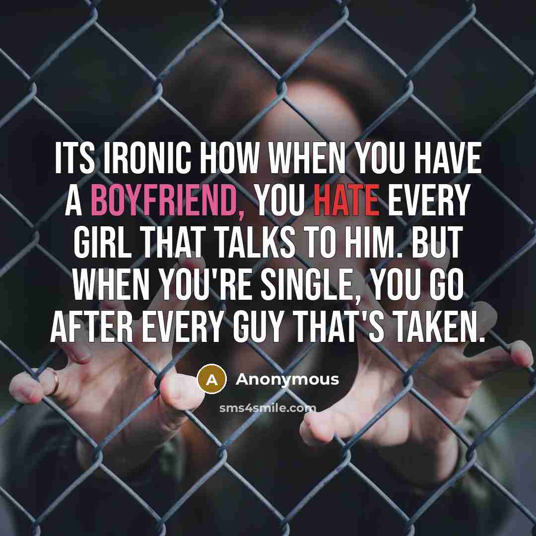 “Its ironic how when you have a boyfriend, you hate every girl that talks to him. But when you're single, you go after every guy that's taken.” quote by Anonymous