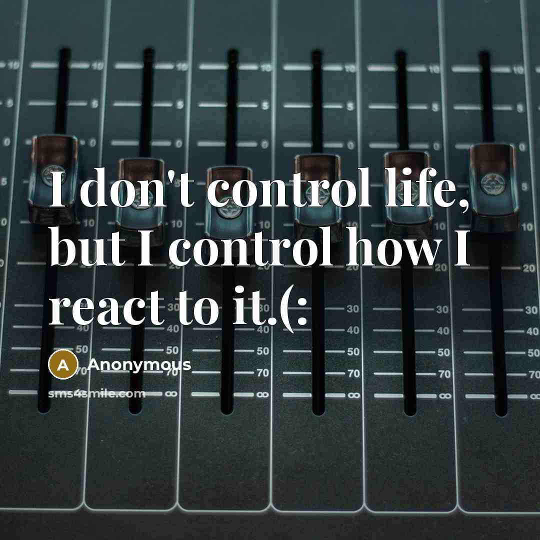 “I don't control life, but I control how I react to it.(:” quote by Anonymous