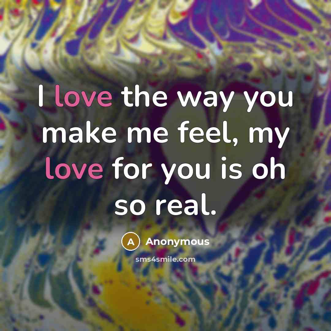 “I love the way you make me feel, my love for you is oh so real.” quote by Anonymous