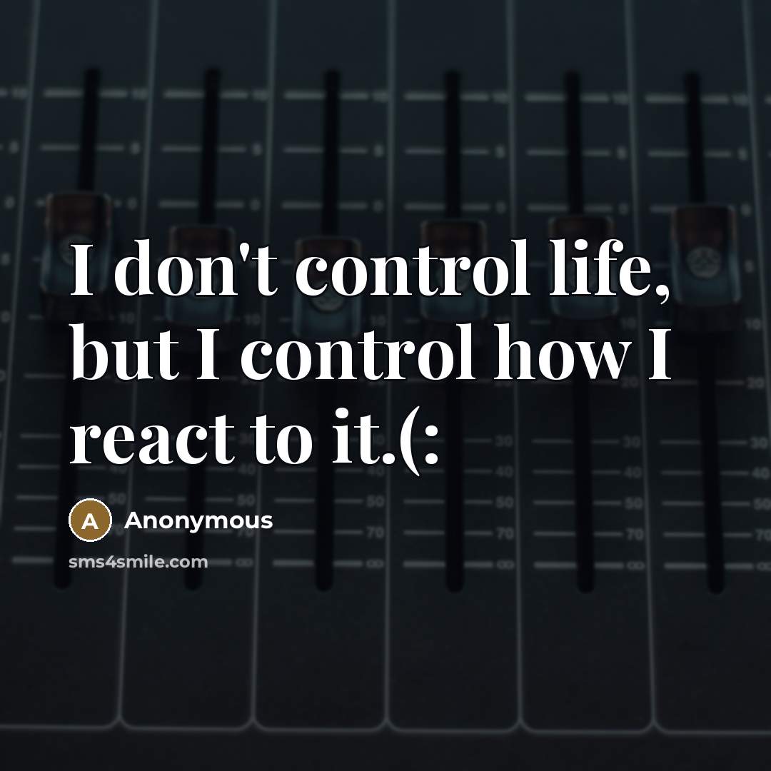 “I don't control life, but I control how I react…” quote by Anonymous