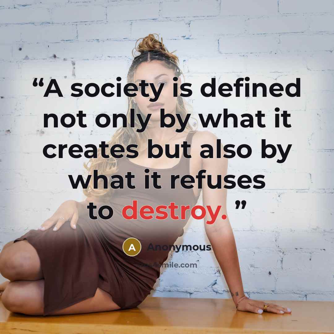“A society is defined not only by what it creates but also by what it refuses to destroy.” quote by Anonymous