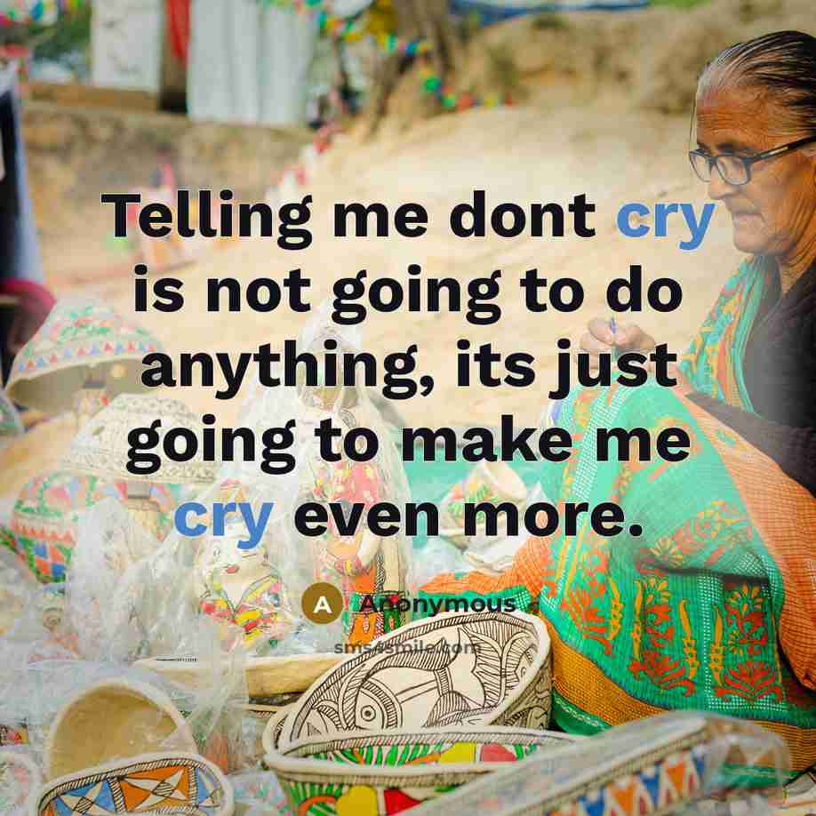 “Telling me dont cry is not going to do anything, its just going to make me cry even more.” quote by Anonymous