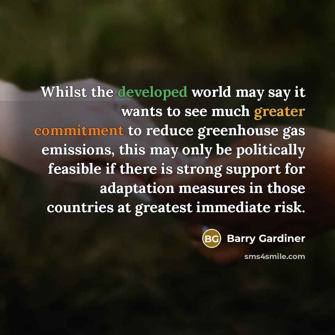 “Whilst the developed world may say it wants to see much greater commitment to reduce greenhouse gas emissions, this may only be politically feasible if there is strong support for adaptation measures in those countries at greatest immediate risk.” quote by Barry Gardiner