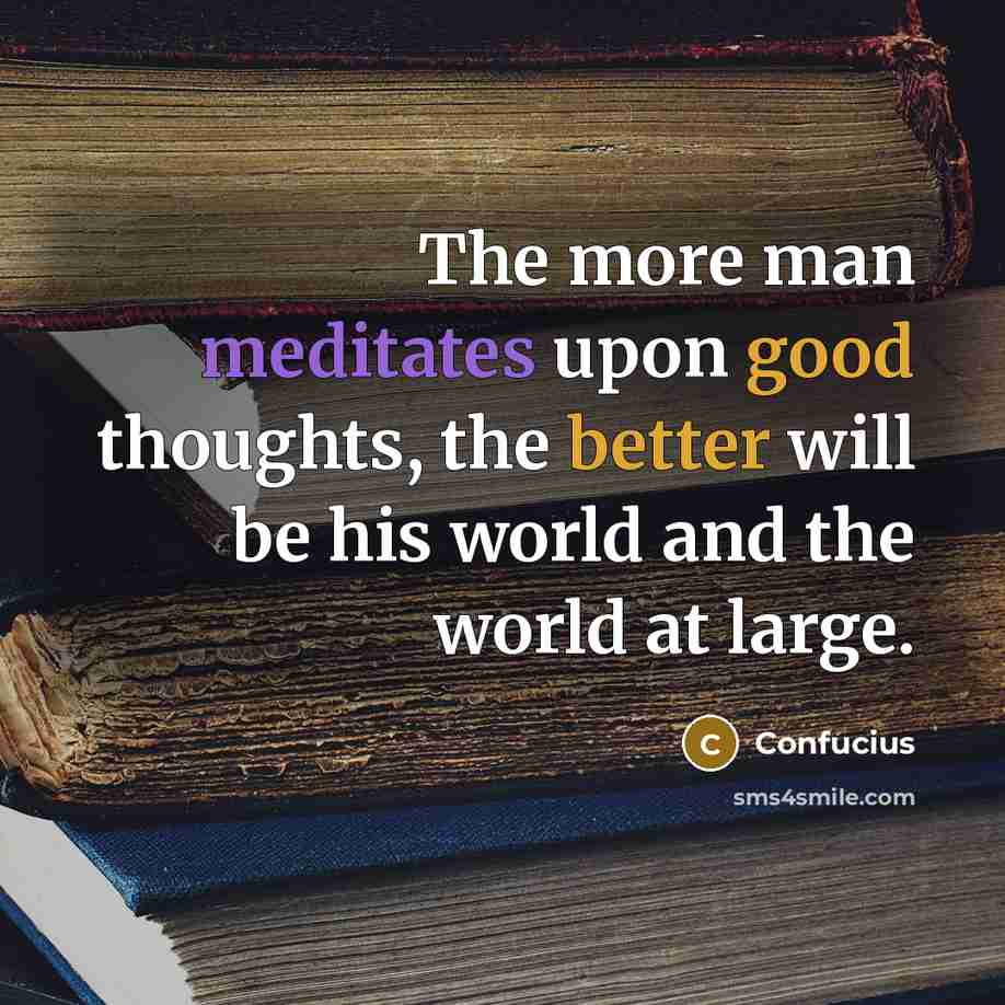 “The more man meditates upon good thoughts, the better will be his world and the world at large.” quote by Confucius