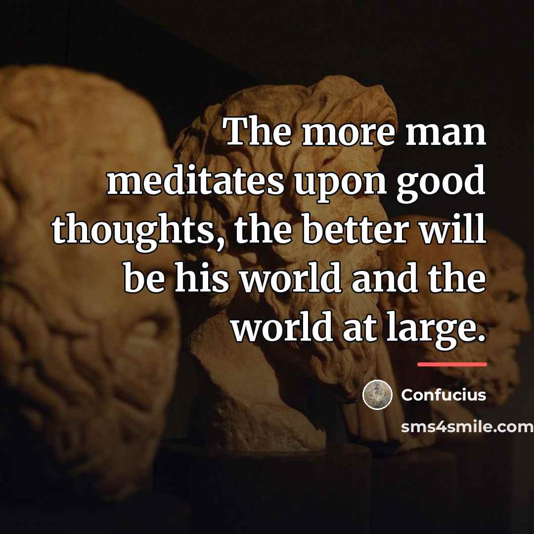 “The more man meditates upon good thoughts, the better will…” quote by Confucius