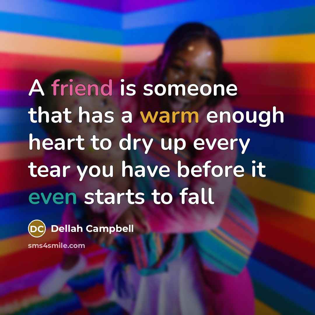 “A friend is someone that has a warm enough heart to dry up every tear you have before it even starts to fall” quote by Dellah Campbell
