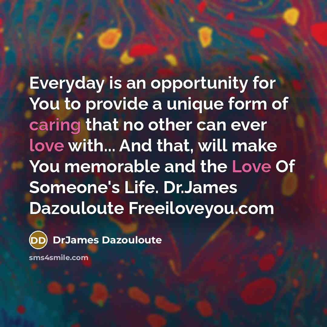 “Everyday is an opportunity for You to provide a unique form of caring that no other can ever love with... And that, will make You memorable and the Love Of Someone's Life. Dr.James Dazouloute Freeiloveyou.com” quote by DrJames Dazouloute