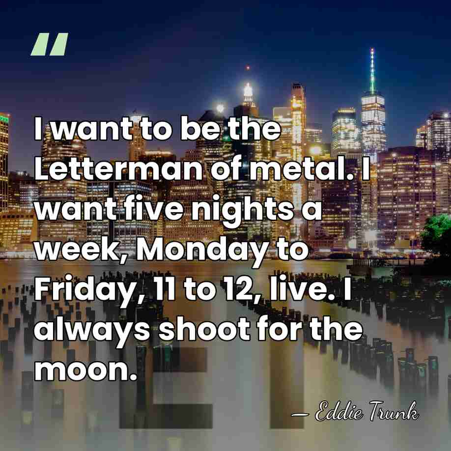 I want to be the Letterman of metal. I want five nights&hellip; - Eddie Trunk