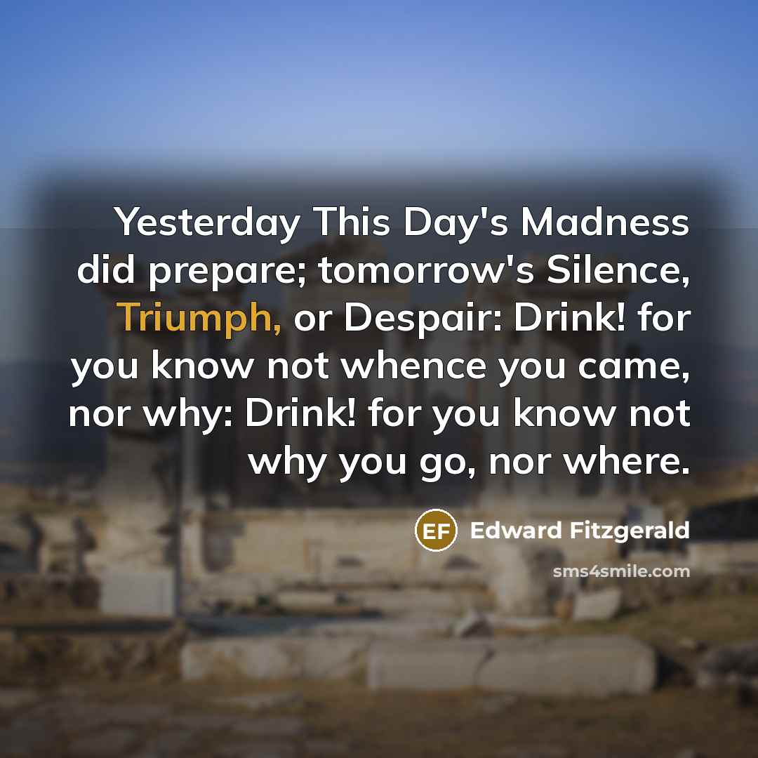 “Yesterday This Day's Madness did prepare; tomorrow's Silence, Triumph, or…” quote by Edward Fitzgerald