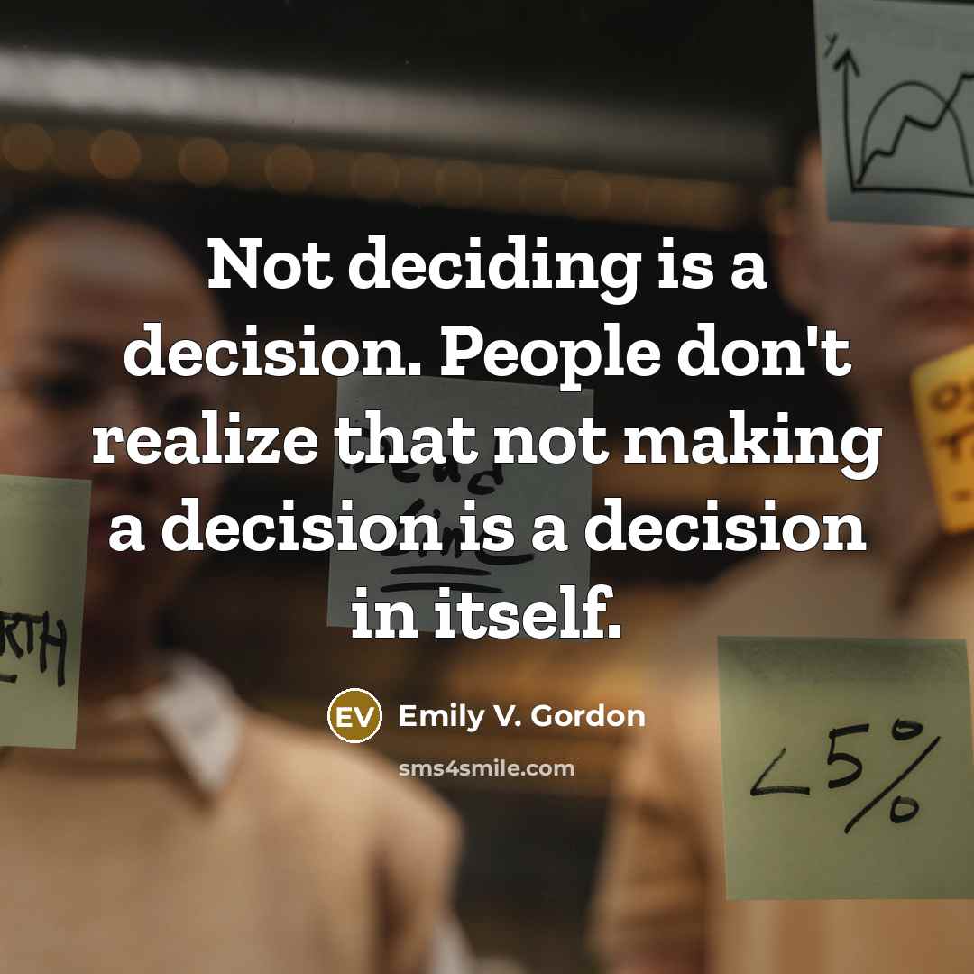 “Not deciding is a decision. People don't realize that not making a decision is a decision in itself.” quote by Emily V. Gordon