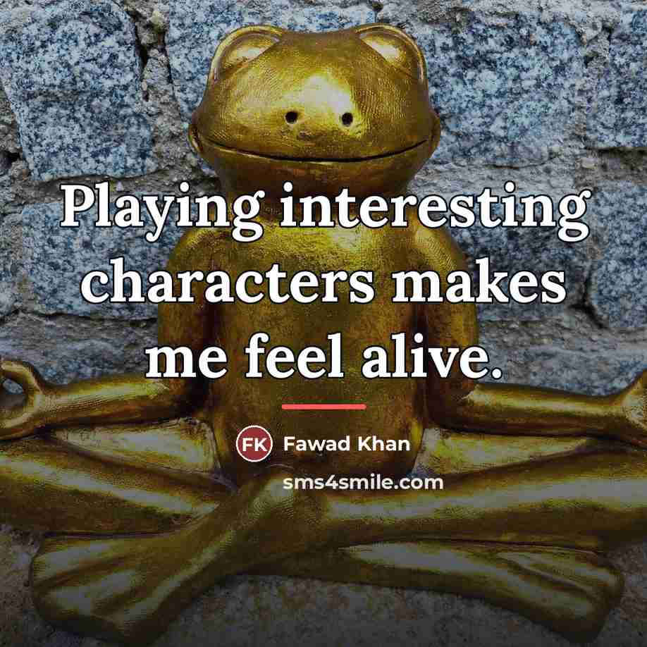 “Playing interesting characters makes me feel alive.…” quote by Fawad Khan