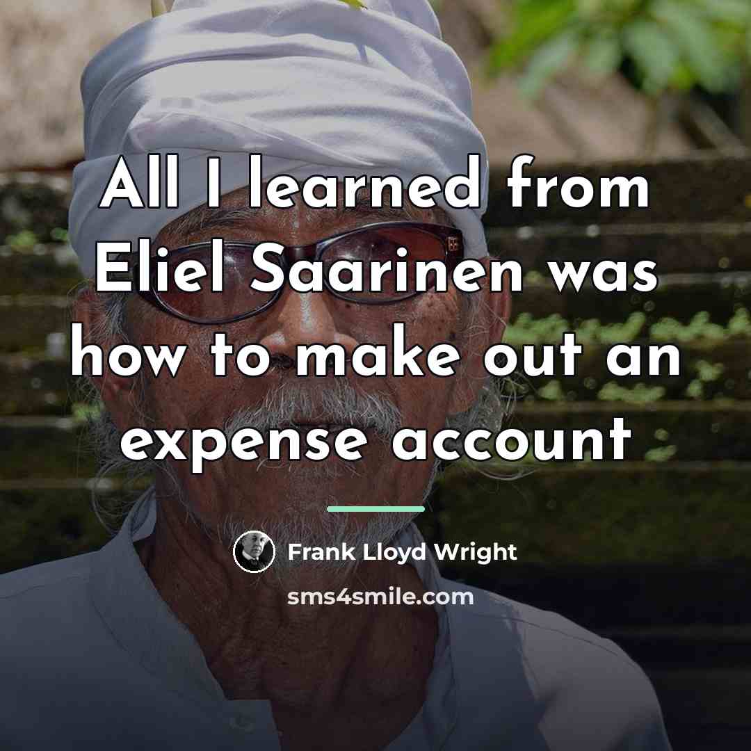 “All I learned from Eliel Saarinen was how to make…” quote by Frank Lloyd Wright