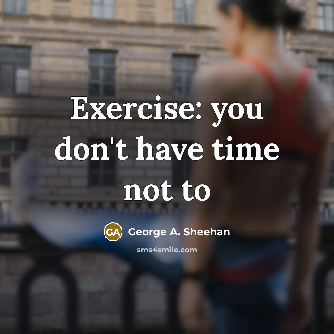 “Exercise: you don't have time not to…” quote by George A. Sheehan