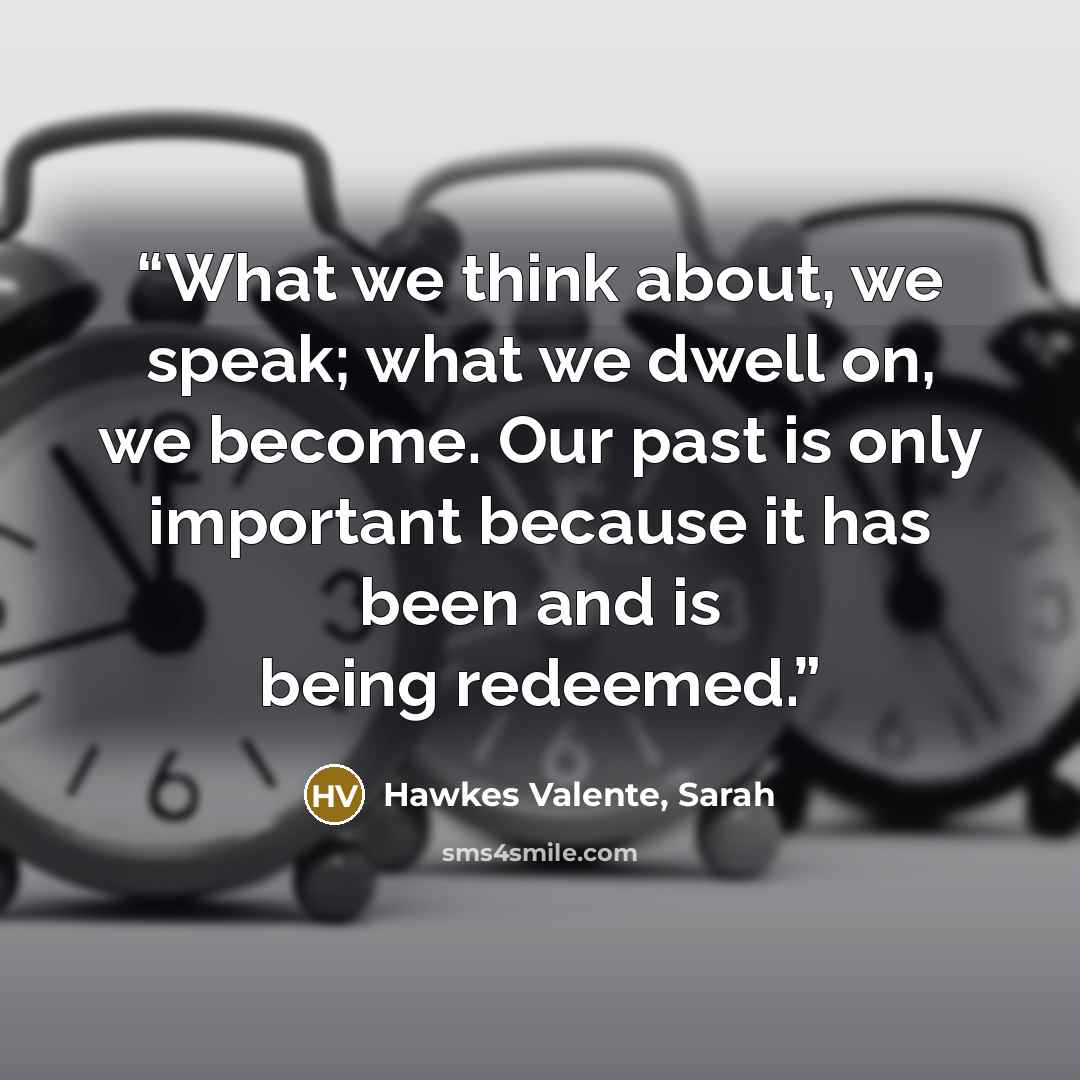 “What we think about, we speak; what we dwell on, we become. Our past is only important because it has been and is being redeemed.” quote by Hawkes Valente, Sarah