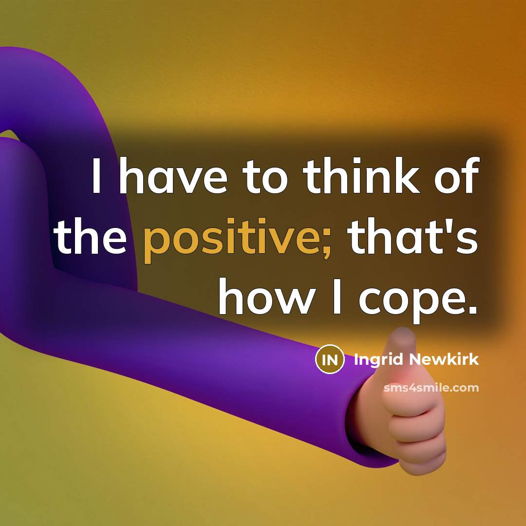 “I have to think of the positive; that's how I…” quote by Ingrid Newkirk