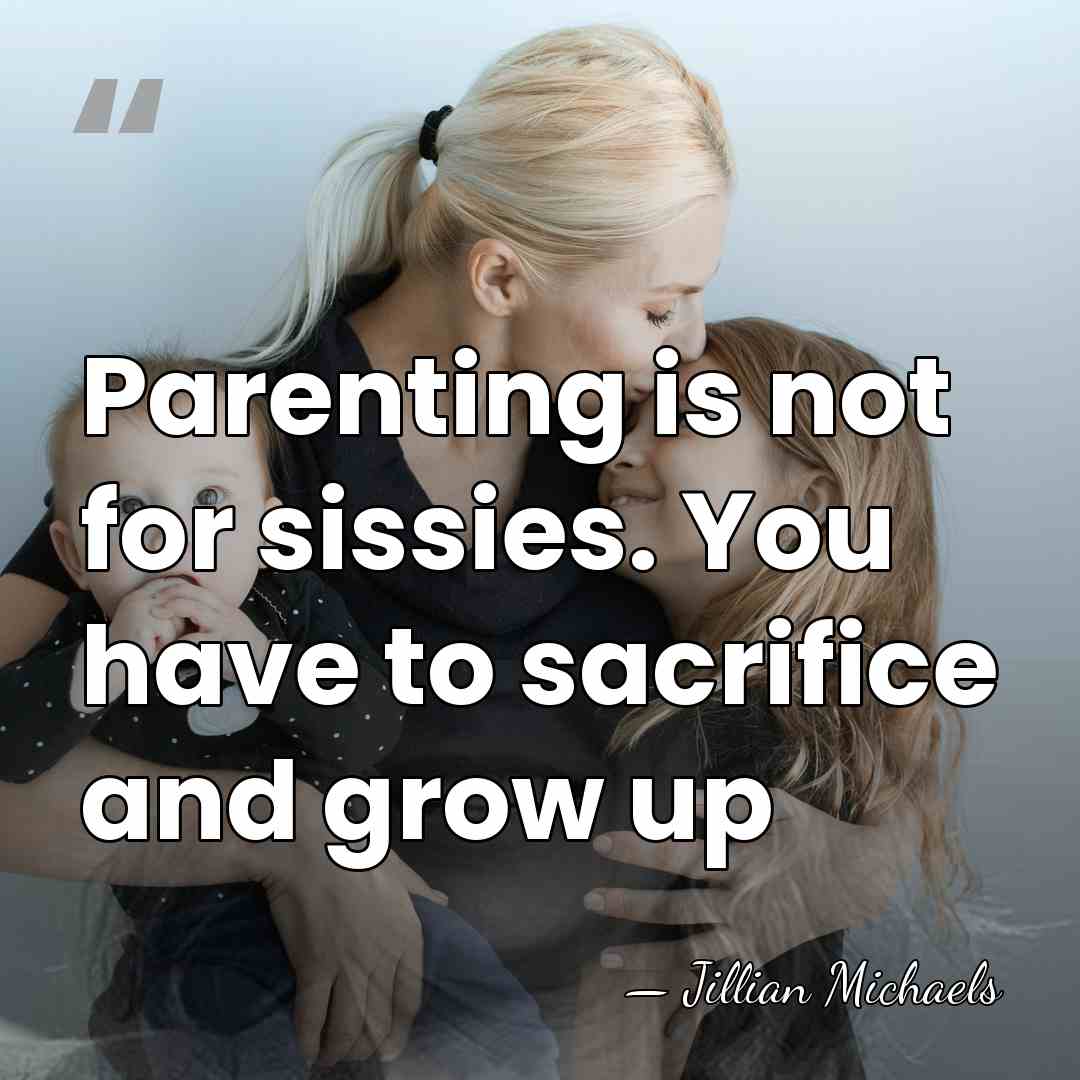 Parenting is not for sissies. You have to sacrifice and grow up - Jillian Michaels