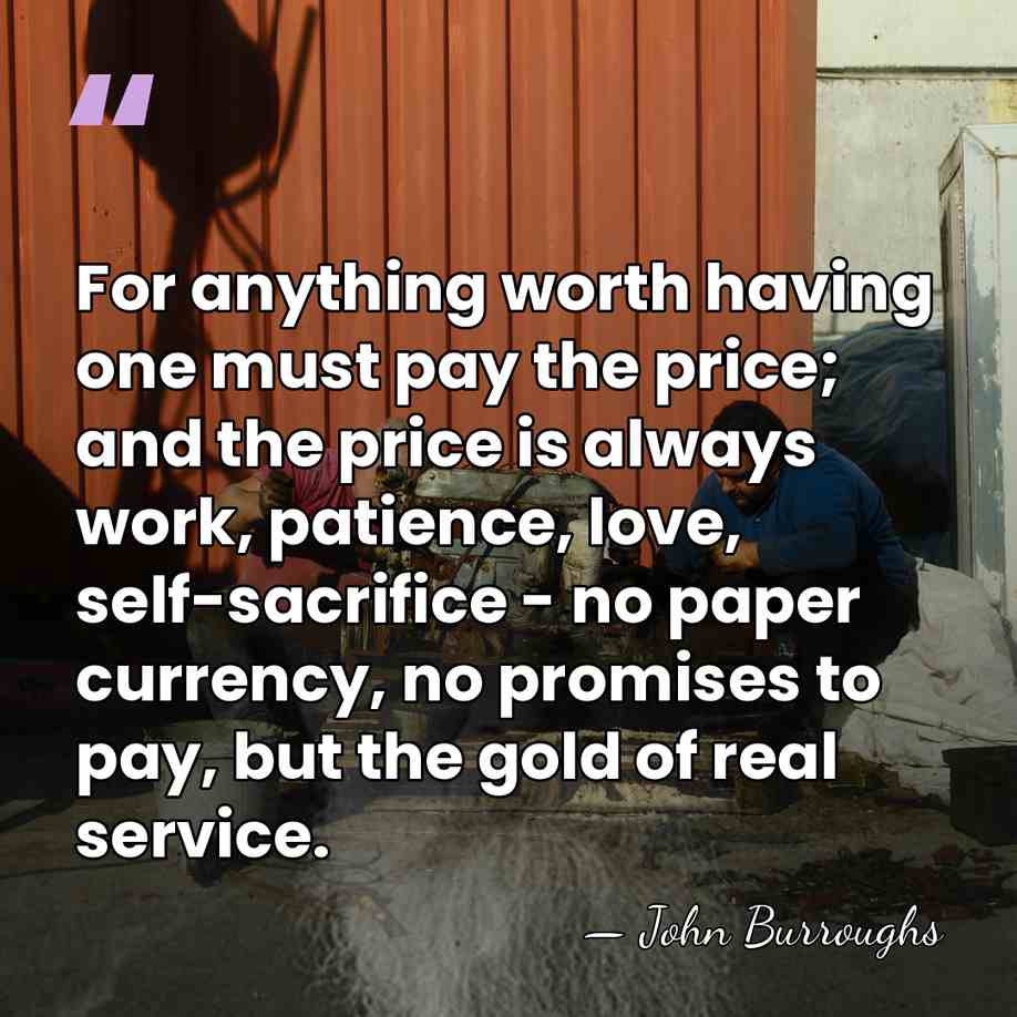 For anything worth having one must pay the price; and the price&hellip; - John Burroughs