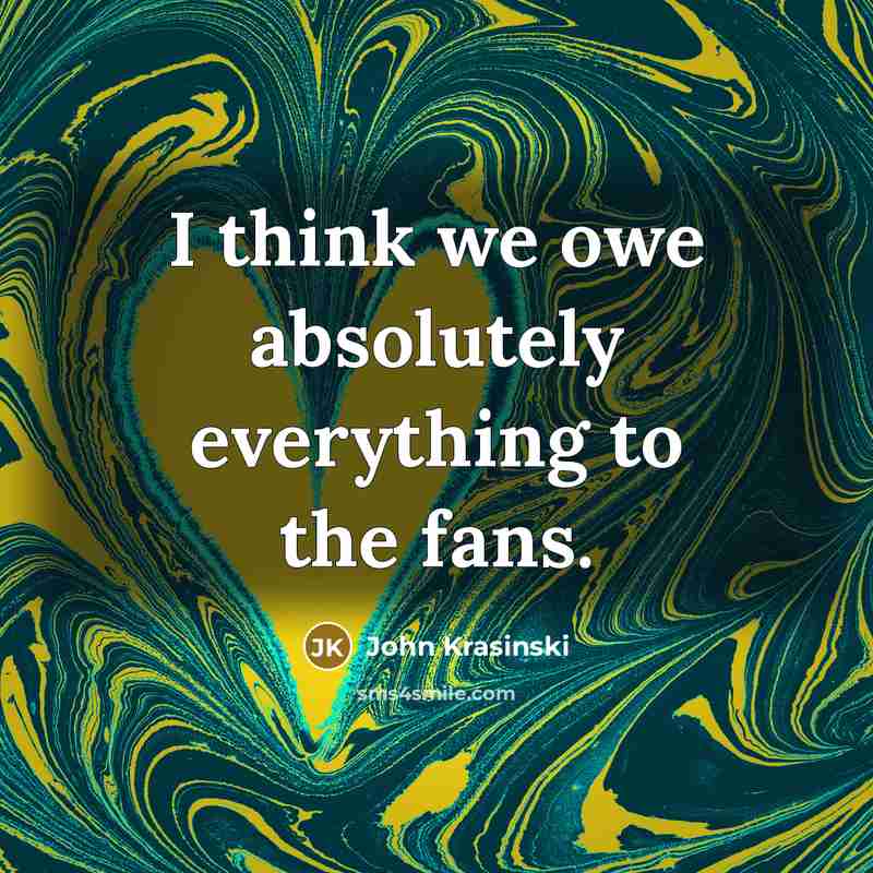 “I think we owe absolutely everything to the fans.” quote by John Krasinski