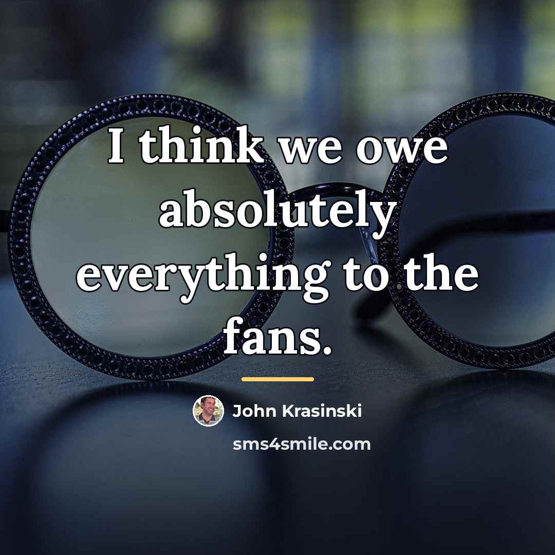 “I think we owe absolutely everything to the fans.…” quote by John Krasinski