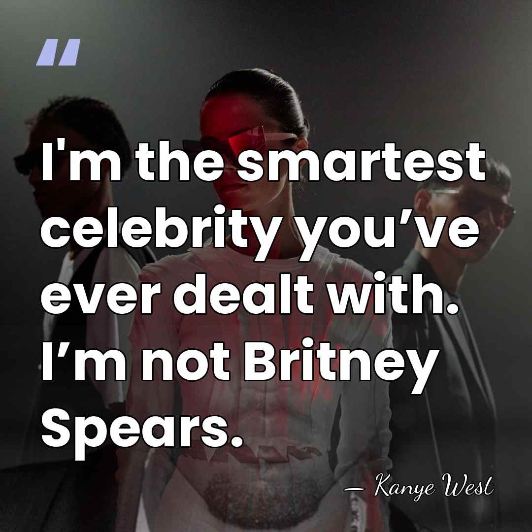 I'm the smartest celebrity you’ve ever dealt with. I’m not Britney Spears. - Kanye West