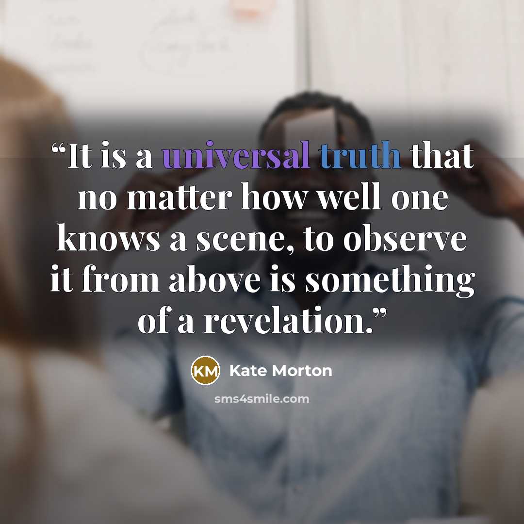 “It is a universal truth that no matter how well one knows a scene, to observe it from above is something of a revelation.” quote by Kate Morton