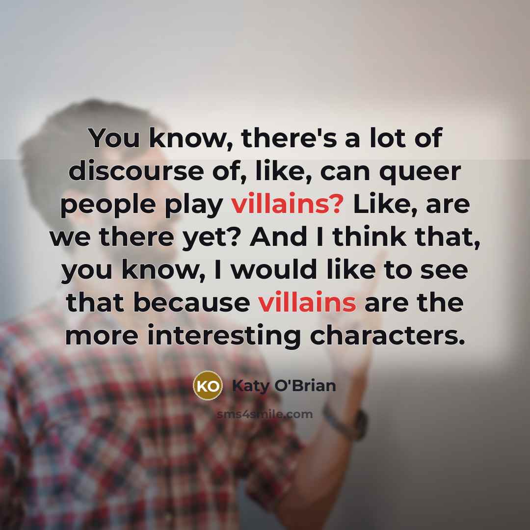 “You know, there's a lot of discourse of, like, can queer people play villains? Like, are we there yet? And I think that, you know, I would like to see that because villains are the more interesting characters.” quote by Katy O'Brian