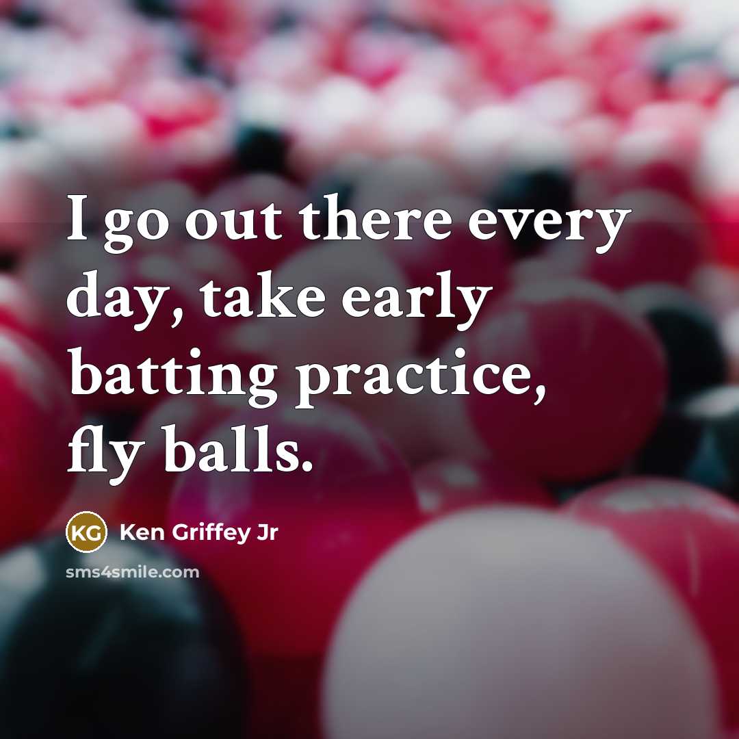 “I go out there every day, take early batting practice, fly balls.” quote by Ken Griffey Jr