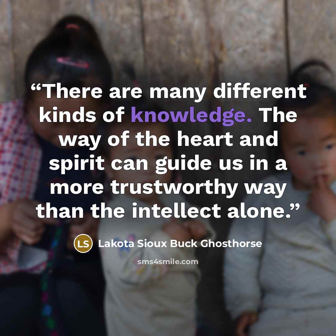 “There are many different kinds of knowledge. The way of the heart and spirit can guide us in a more trustworthy way than the intellect alone.” quote by Lakota Sioux Buck Ghosthorse