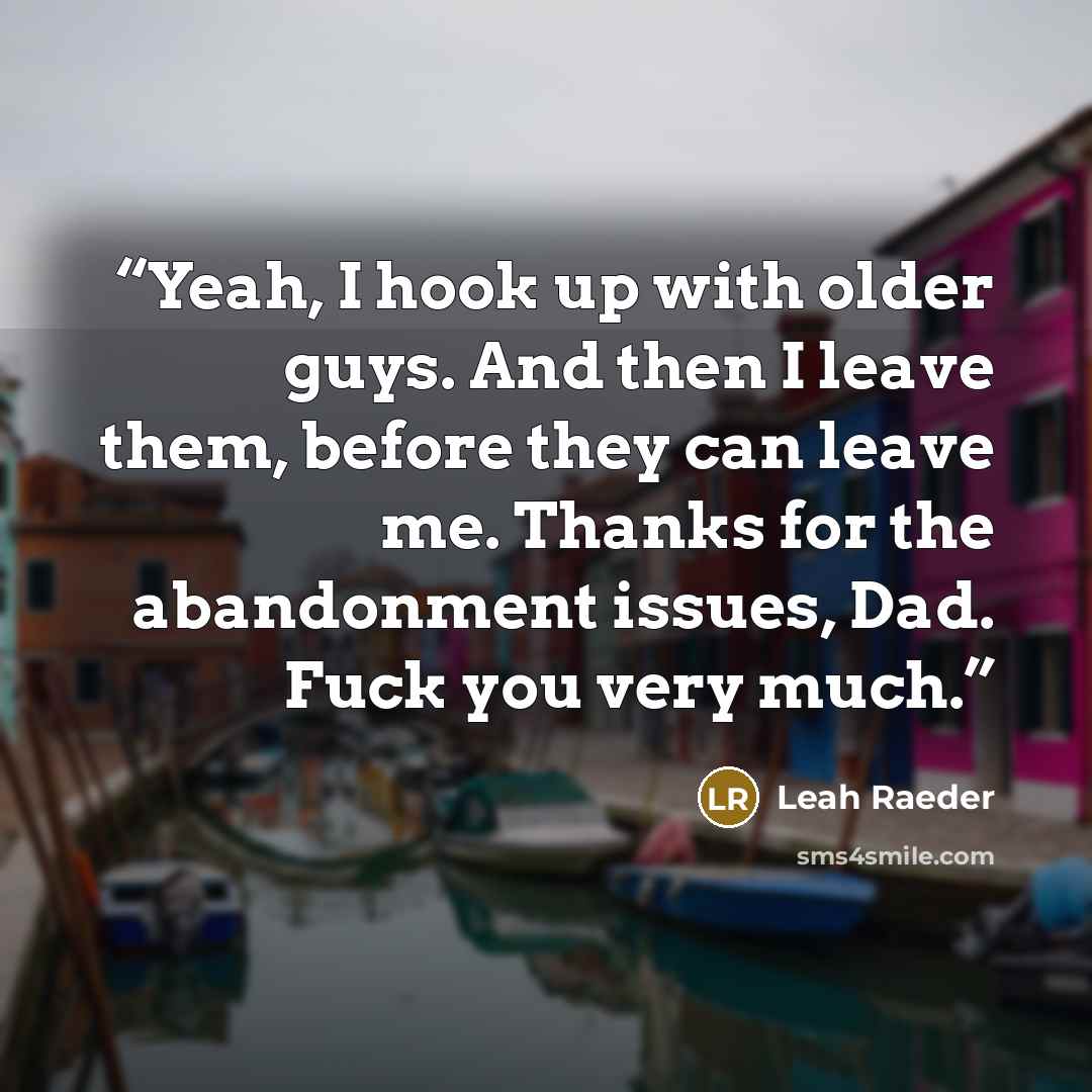 “Yeah, I hook up with older guys. And then I leave them, before they can leave me. Thanks for the abandonment issues, Dad. Fuck you very much.” quote by Leah Raeder
