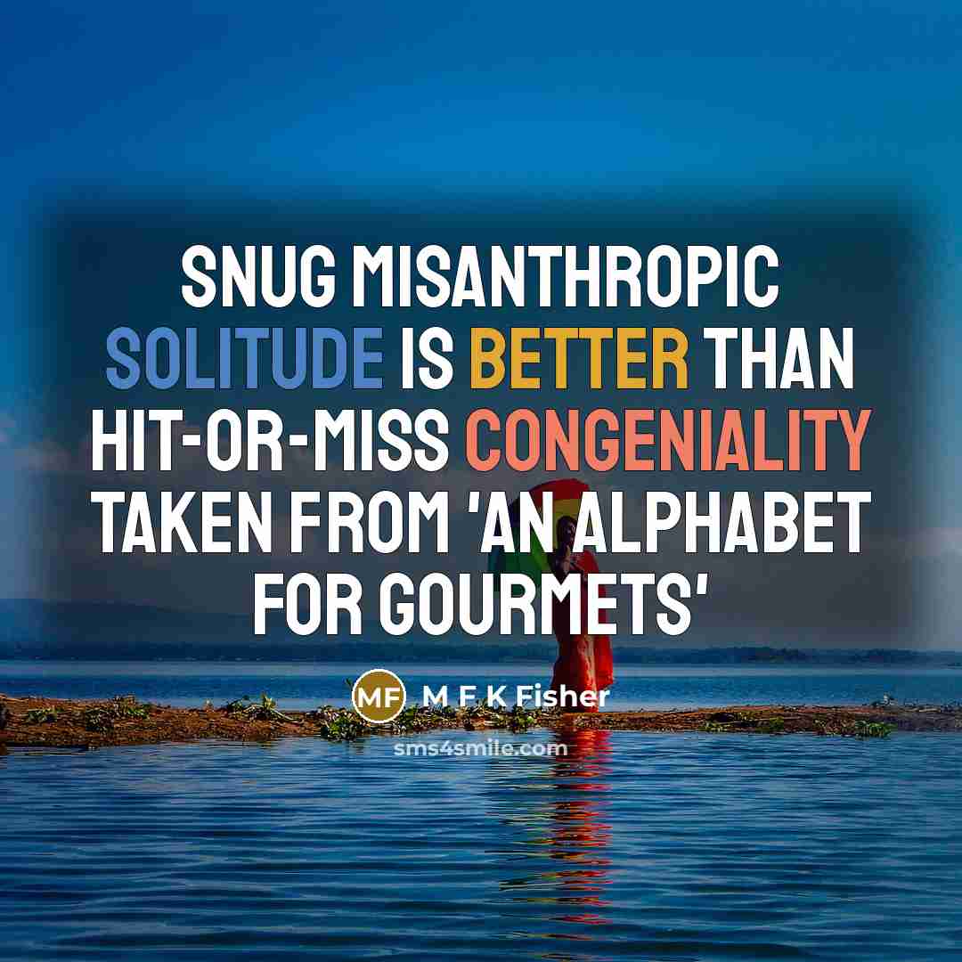 “Snug misanthropic solitude is better than hit-or-miss congeniality Taken from 'An Alphabet for Gourmets'” quote by M F K Fisher