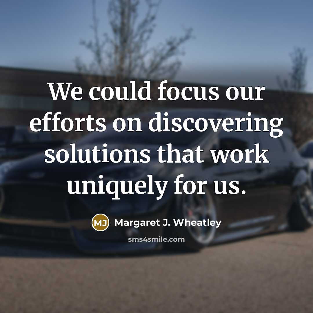 “We could focus our efforts on discovering solutions that work…” quote by Margaret J. Wheatley