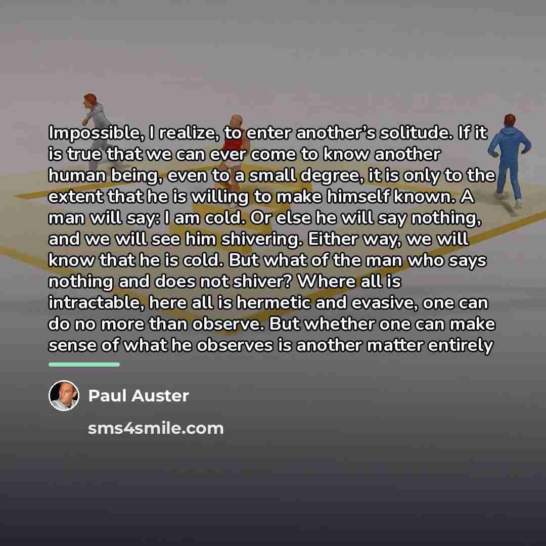 “Impossible, I realize, to enter another’s solitude. If it is…” quote by Paul Auster