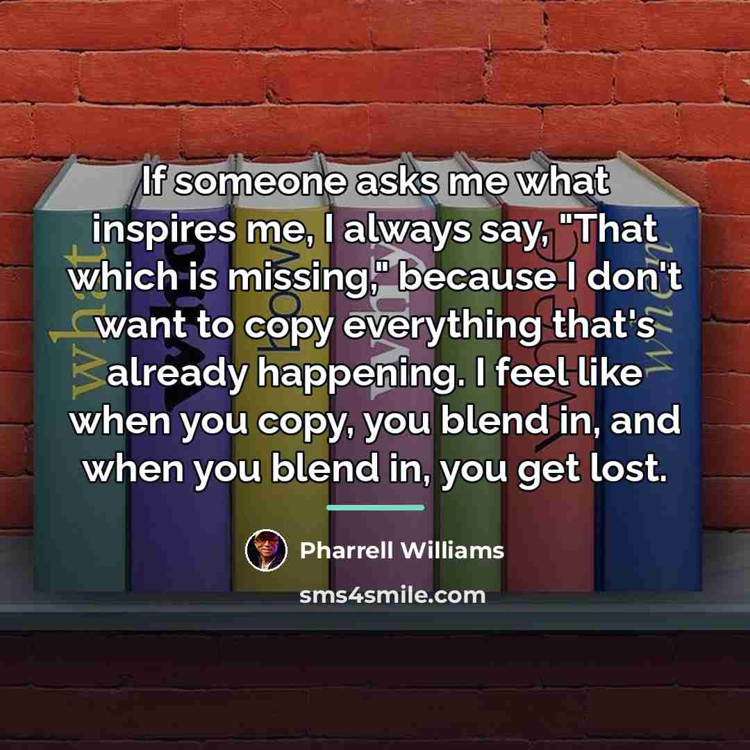 “If someone asks me what inspires me, I always say,…” quote by Pharrell Williams