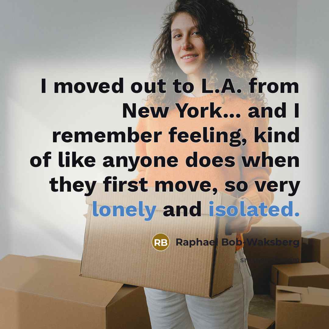 “I moved out to L.A. from New York... and I remember feeling, kind of like anyone does when they first move, so very lonely and isolated.” quote by Raphael Bob-Waksberg