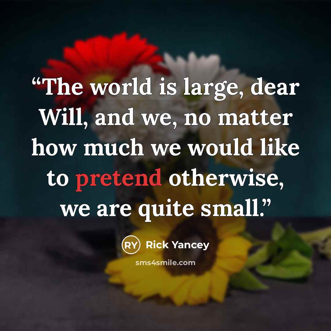 “The world is large, dear Will, and we, no matter how much we would like to pretend otherwise, we are quite small.” quote by Rick Yancey