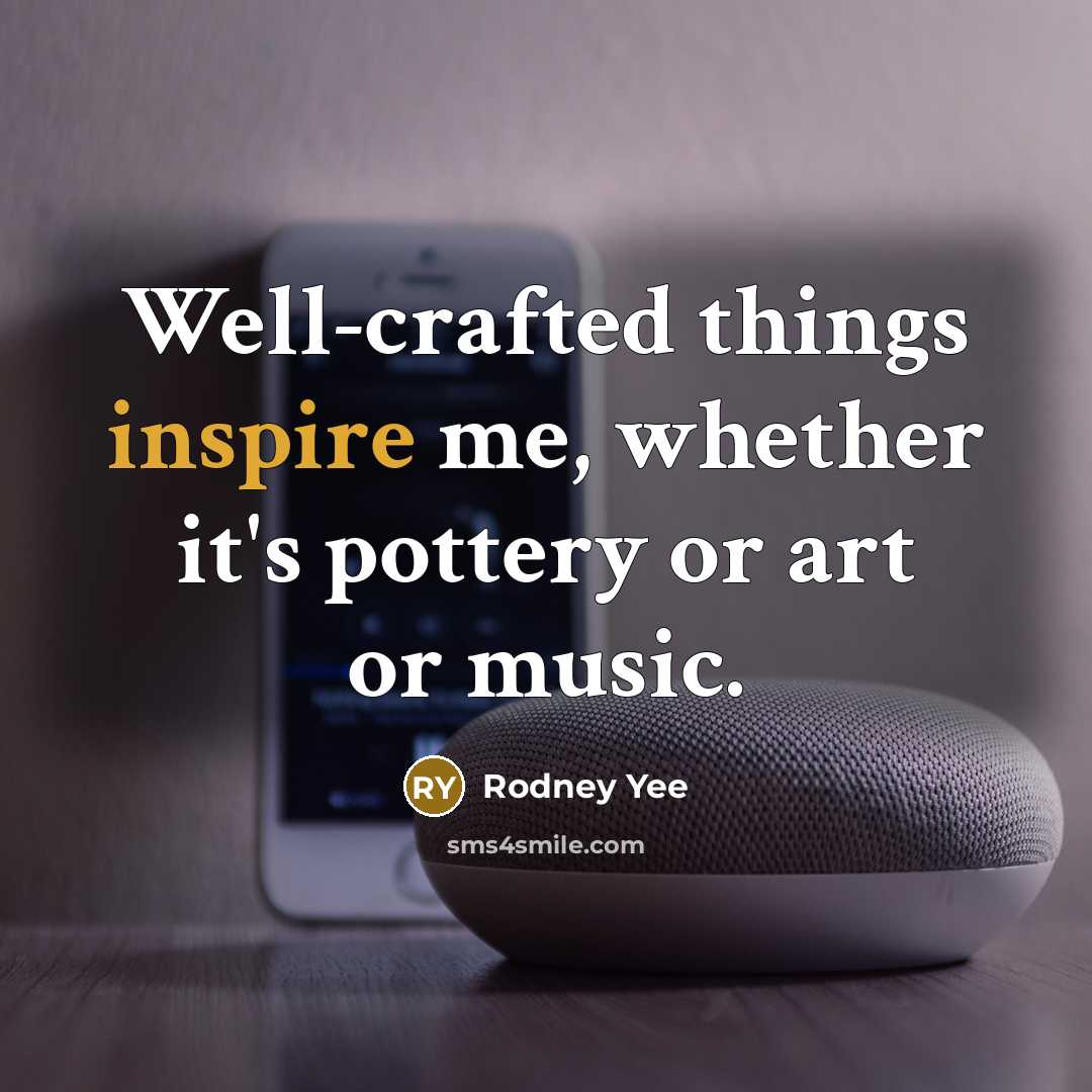 “Well-crafted things inspire me, whether it's pottery or art or…” quote by Rodney Yee