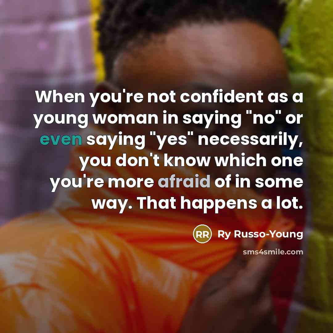 “When you're not confident as a young woman in saying "no" or even saying "yes" necessarily, you don't know which one you're more afraid of in some way. That happens a lot.” quote by Ry Russo-Young