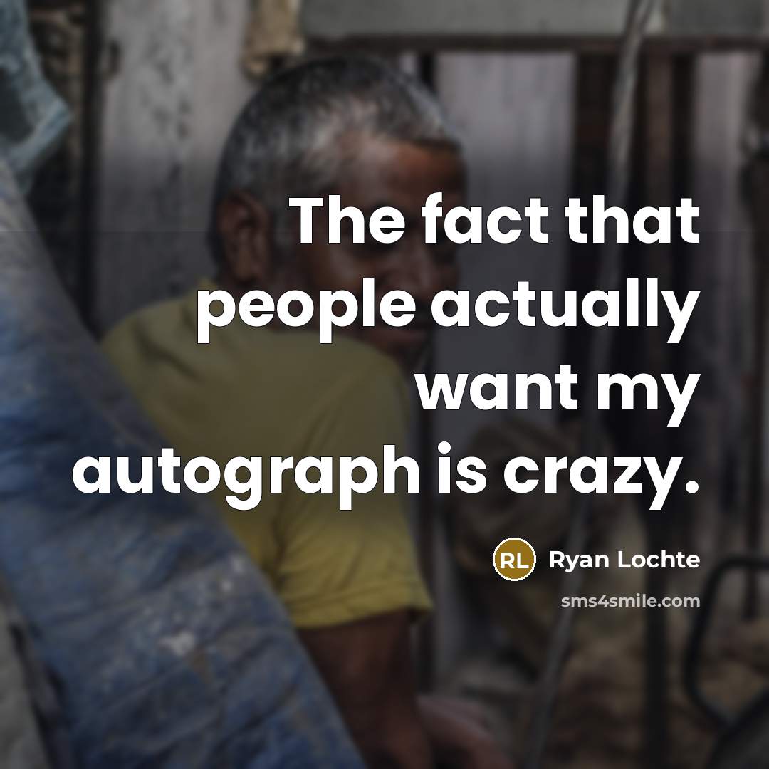 “The fact that people actually want my autograph is crazy.…” quote by Ryan Lochte