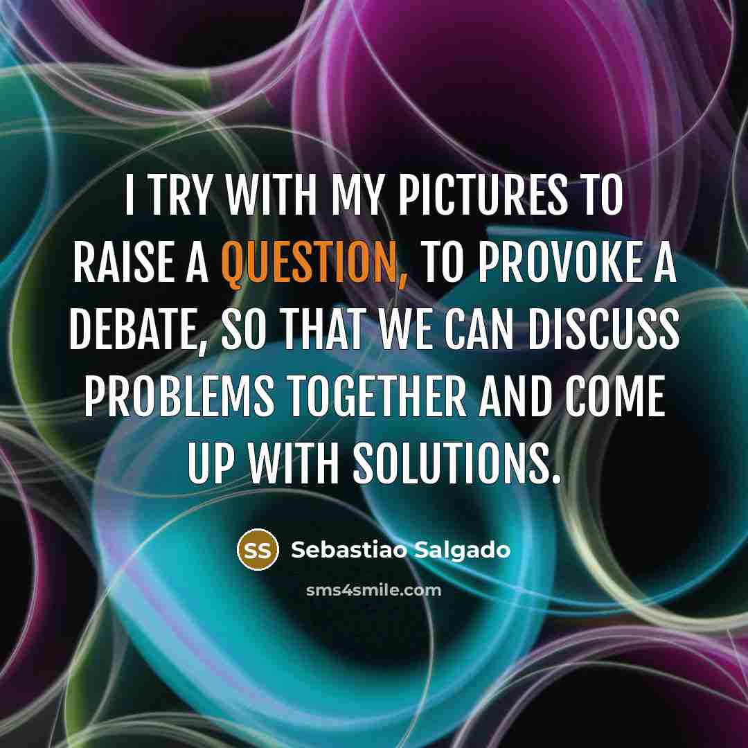 “I try with my pictures to raise a question, to…” quote by Sebastiao Salgado