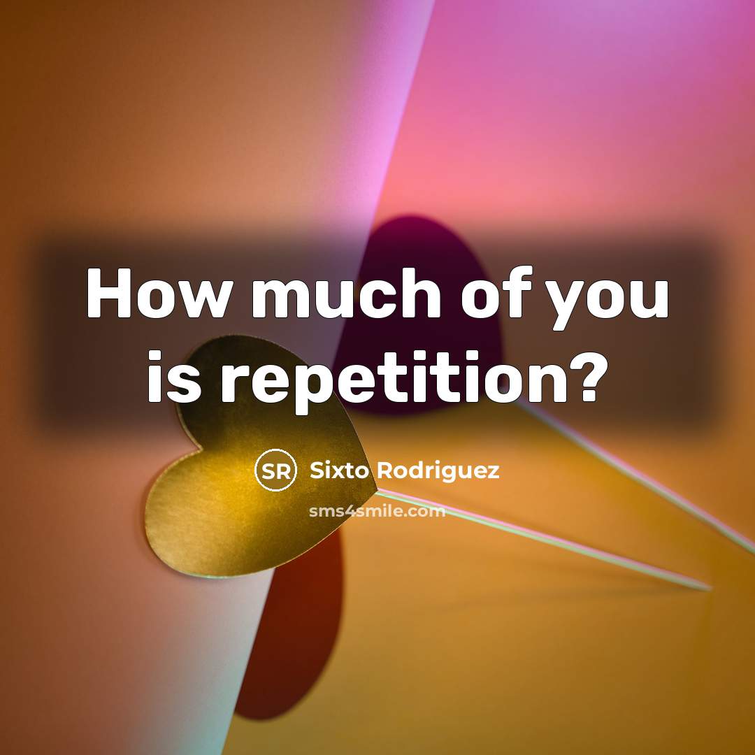 “How much of you is repetition?…” quote by Sixto Rodriguez