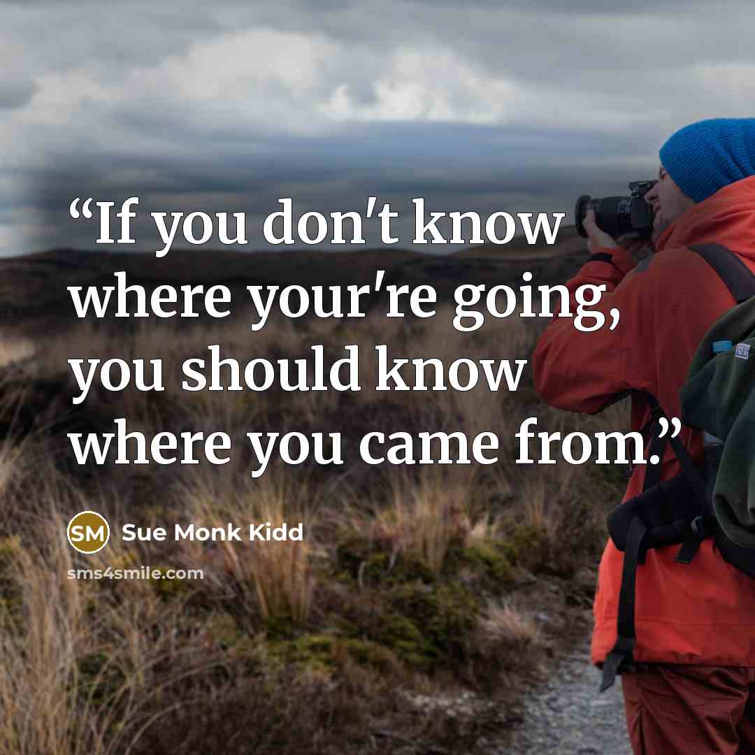 “If you don't know where your're going, you should know where you came from.” quote by Sue Monk Kidd