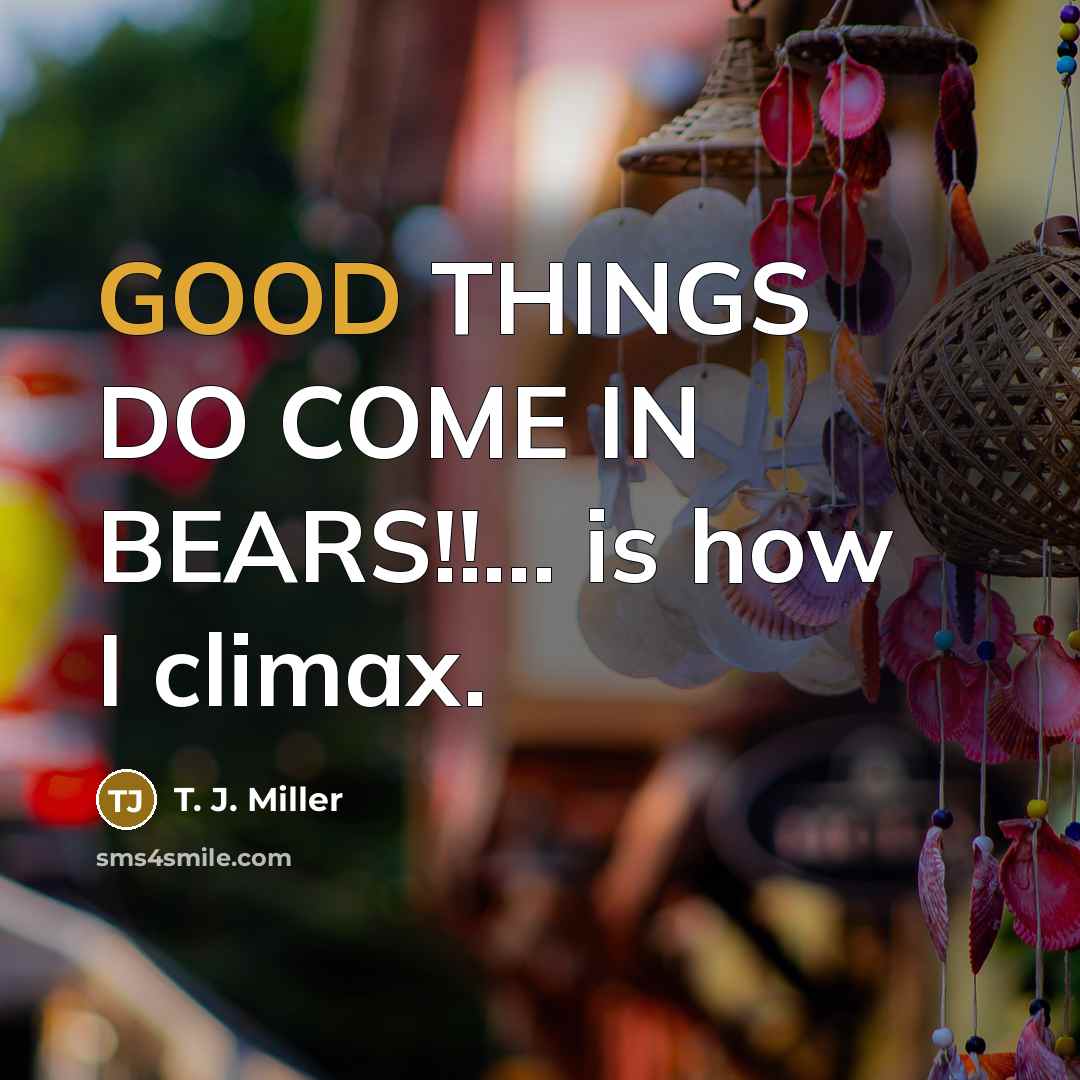 “GOOD THINGS DO COME IN BEARS!!… is how I climax.” quote by T. J. Miller